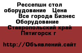 Рессепшн стол оборудование › Цена ­ 25 000 - Все города Бизнес » Оборудование   . Ставропольский край,Пятигорск г.